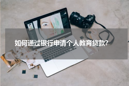  如何通过银行申请个人教育贷款？