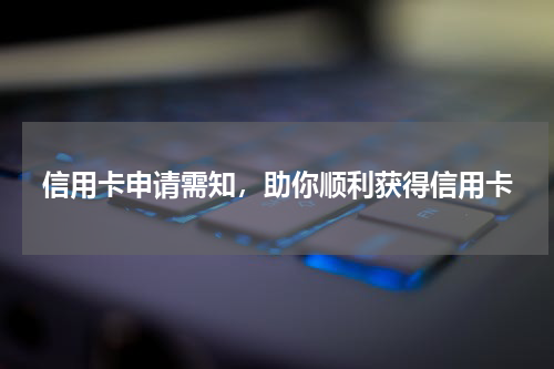 信用卡申请需知，助你顺利获得信用卡