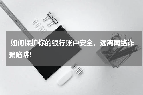  如何保护你的银行账户安全，远离网络诈骗陷阱！