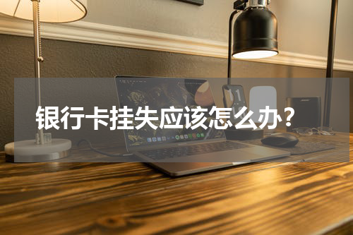  银行卡挂失应该怎么办？