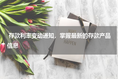  存款利率变动通知，掌握最新的存款产品信息