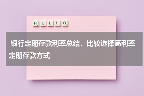  银行定期存款利率总结，比较选择高利率定期存款方式