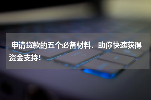  申请贷款的五个必备材料，助你快速获得资金支持！