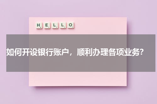  如何开设银行账户，顺利办理各项业务？
