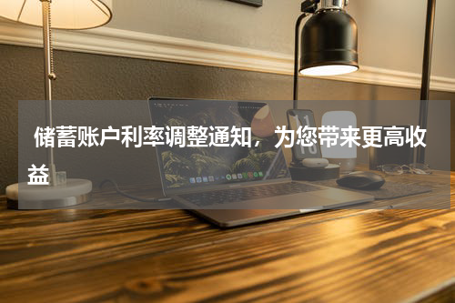  储蓄账户利率调整通知，为您带来更高收益