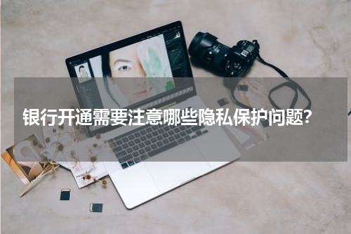  银行开通需要注意哪些隐私保护问题？