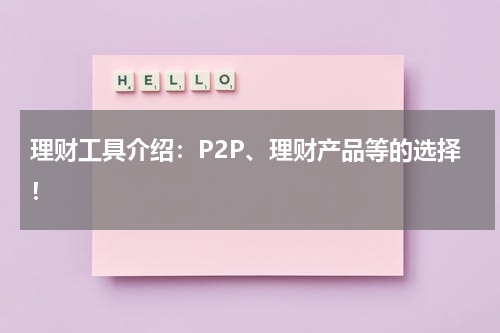 理财工具介绍：P2P、理财产品等的选择！