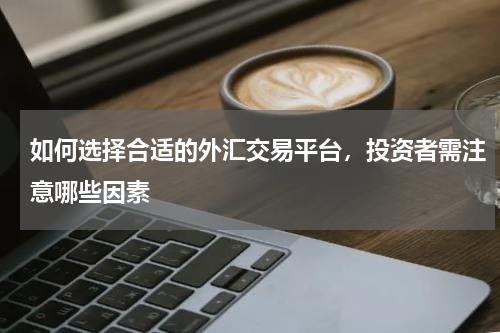 如何选择合适的外汇交易平台，投资者需注意哪些因素