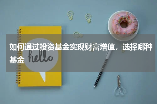 如何通过投资基金实现财富增值，选择哪种基金
