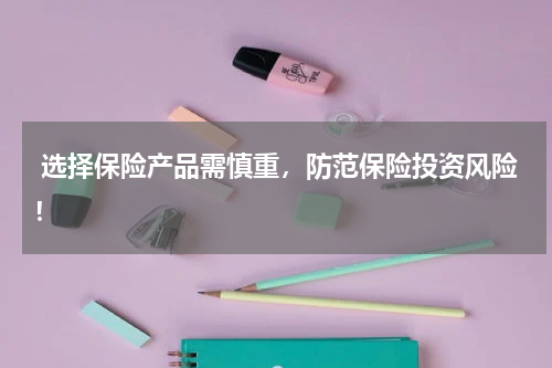  选择保险产品需慎重，防范保险投资风险！