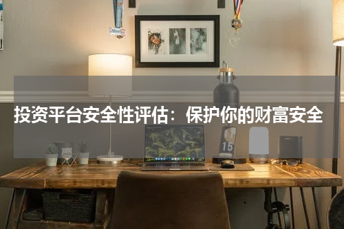  投资平台安全性评估：保护你的财富安全