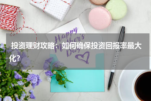  投资理财攻略：如何确保投资回报率最大化？