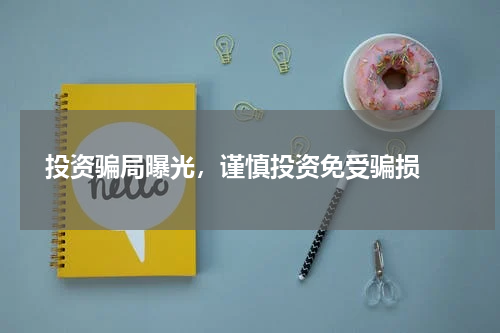  投资骗局曝光，谨慎投资免受骗损 