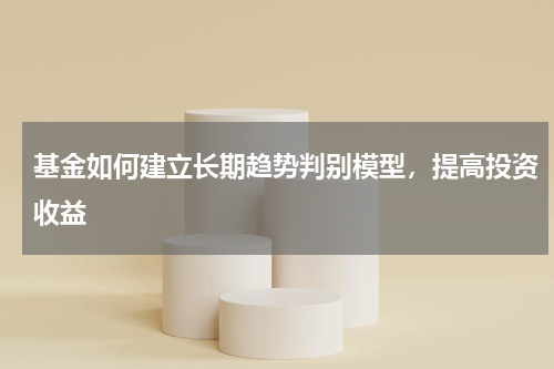 基金如何建立长期趋势判别模型，提高投资收益