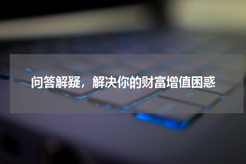 问答解疑，解决你的财富增值困惑