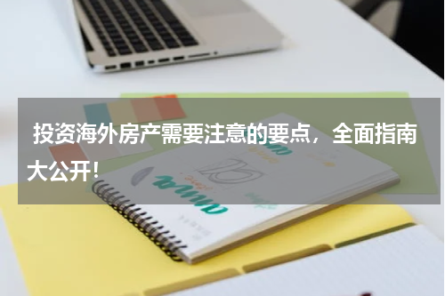  投资海外房产需要注意的要点，全面指南大公开！
