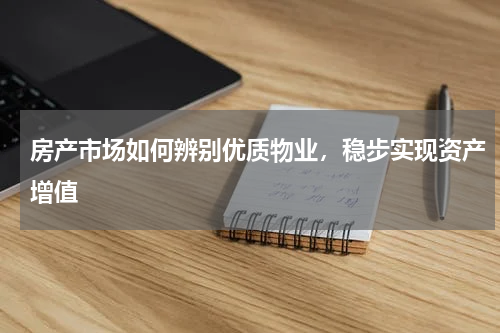 房产市场如何辨别优质物业，稳步实现资产增值
