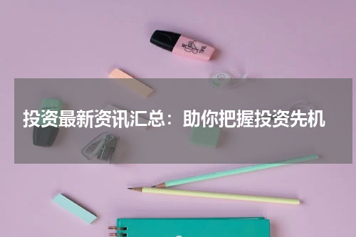  投资最新资讯汇总：助你把握投资先机