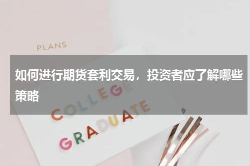 如何进行期货套利交易，投资者应了解哪些策略