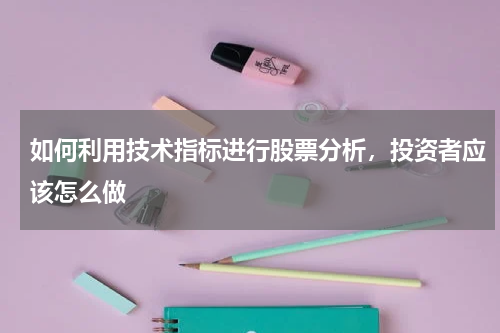 如何利用技术指标进行股票分析，投资者应该怎么做