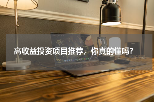  高收益投资项目推荐，你真的懂吗？