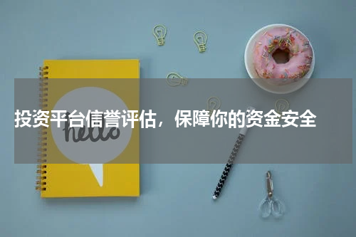  投资平台信誉评估，保障你的资金安全 