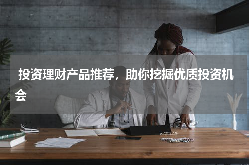  投资理财产品推荐，助你挖掘优质投资机会 