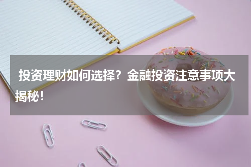  投资理财如何选择？金融投资注意事项大揭秘！