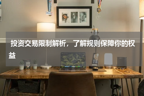  投资交易限制解析，了解规则保障你的权益 