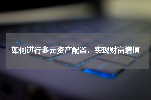 如何进行多元资产配置，实现财富增值