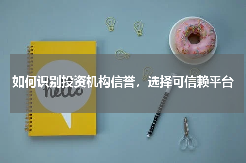 如何识别投资机构信誉，选择可信赖平台