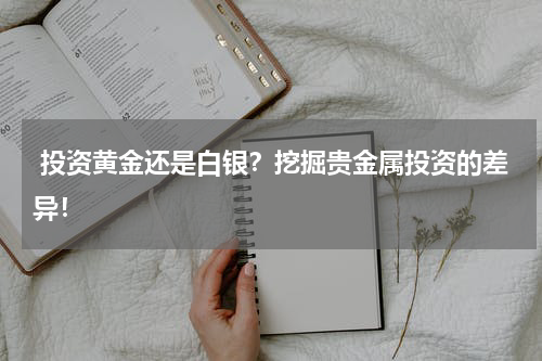  投资黄金还是白银？挖掘贵金属投资的差异！