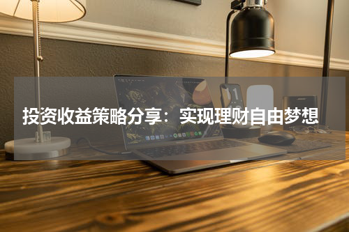  投资收益策略分享：实现理财自由梦想