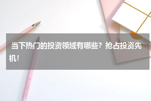  当下热门的投资领域有哪些？抢占投资先机！