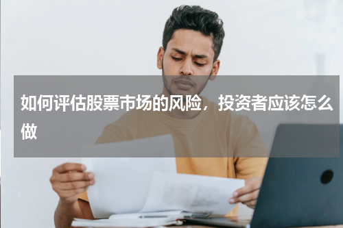如何评估股票市场的风险，投资者应该怎么做