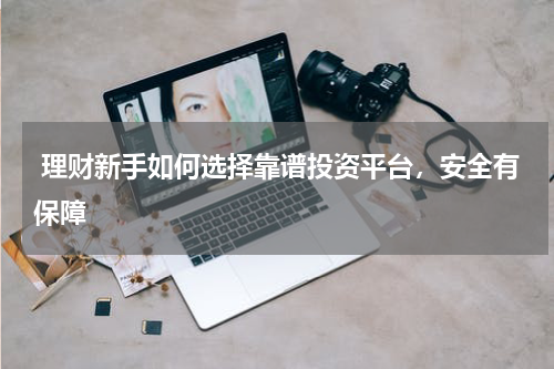  理财新手如何选择靠谱投资平台，安全有保障