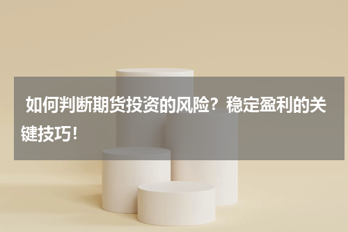  如何判断期货投资的风险？稳定盈利的关键技巧！