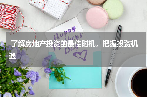  了解房地产投资的最佳时机，把握投资机遇