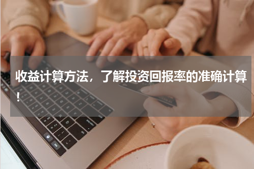 收益计算方法，了解投资回报率的准确计算！