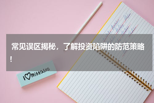 常见误区揭秘，了解投资陷阱的防范策略！