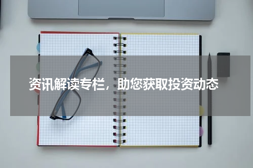  资讯解读专栏，助您获取投资动态