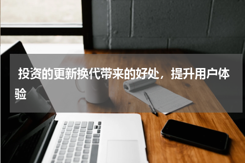  投资的更新换代带来的好处，提升用户体验