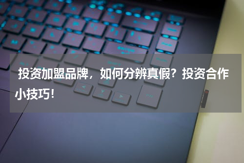  投资加盟品牌，如何分辨真假？投资合作小技巧！