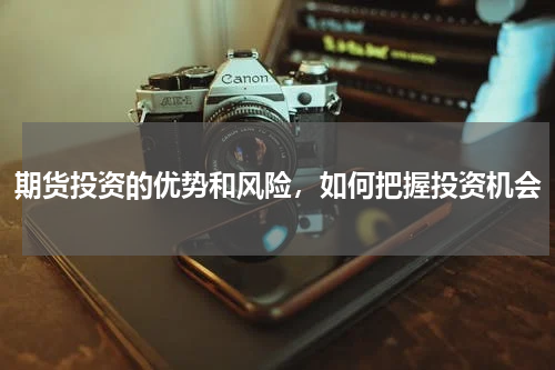 期货投资的优势和风险，如何把握投资机会