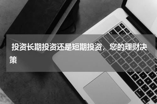  投资长期投资还是短期投资，您的理财决策