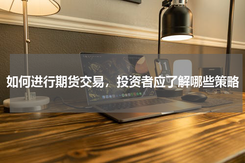 如何进行期货交易，投资者应了解哪些策略