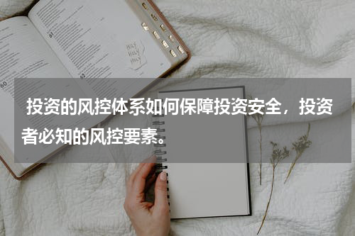  投资的风控体系如何保障投资安全，投资者必知的风控要素。
