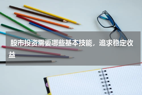  股市投资需要哪些基本技能，追求稳定收益