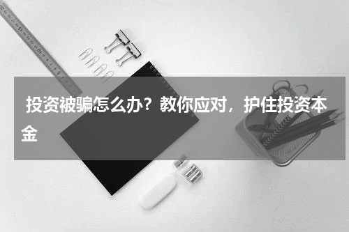  投资被骗怎么办？教你应对，护住投资本金 