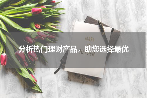 分析热门理财产品，助您选择最优
